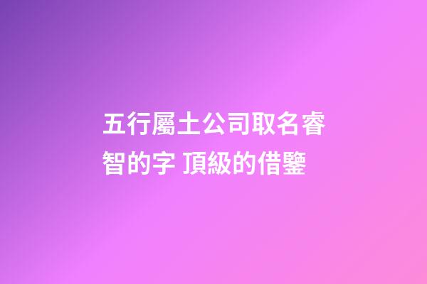 五行屬土公司取名睿智的字 頂級的借鑒-第1張-公司起名-玄機派